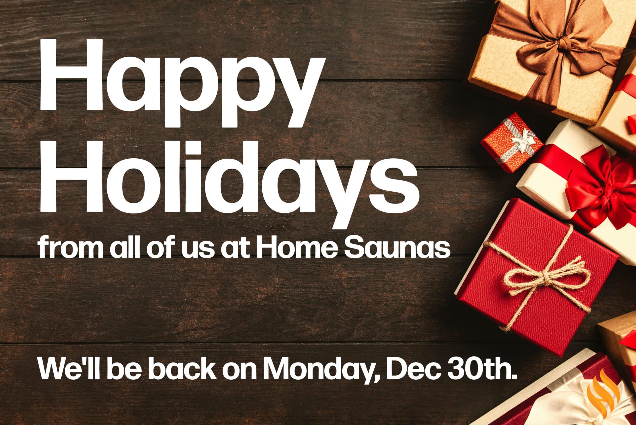 Presents with text Happy Holidays from all of us at Home Saunas! We'll be back next Monday, Dec 30th.